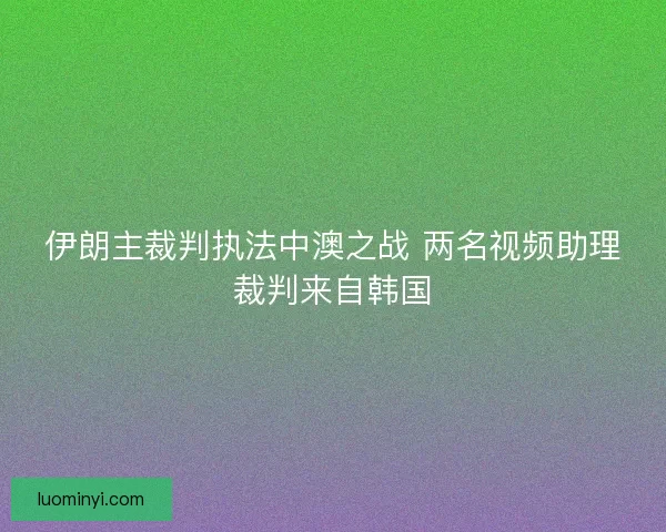 伊朗主裁判执法中澳之战 两名视频助理裁判来自韩国
