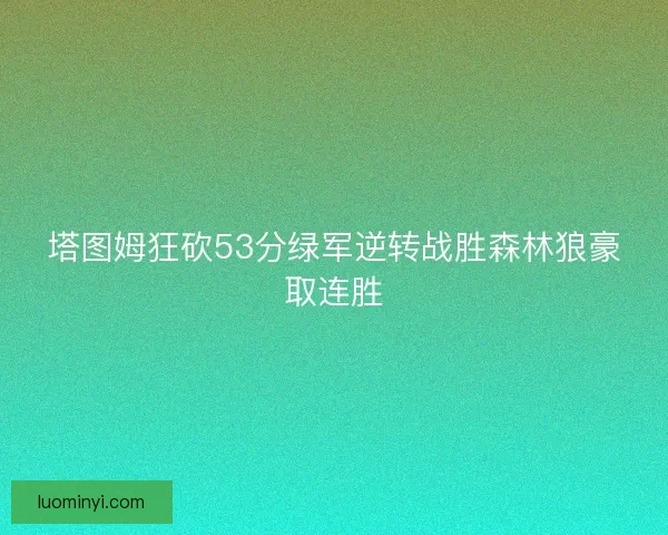 塔图姆狂砍53分绿军逆转战胜森林狼豪取连胜 塔图姆狂砍53分绿军逆转战胜森林狼豪取连胜