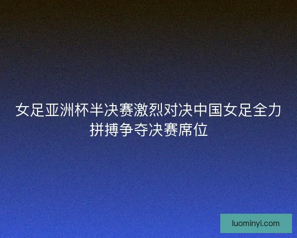女足亚洲杯半决赛激烈对决中国女足全力拼搏争夺决赛席位 女足亚洲杯半决赛激烈对决中国女足全力拼搏争夺决赛席位