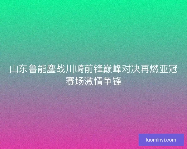 山东鲁能鏖战川崎前锋巅峰对决再燃亚冠赛场激情争锋 山东鲁能鏖战川崎前锋巅峰对决再燃亚冠赛场激情争锋