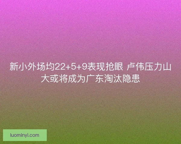 新小外场均22+5+9表现抢眼 卢伟压力山大或将成为广东淘汰隐患 新小外场均22+5+9表现抢眼 卢伟压力山大或将成为广东淘汰隐患