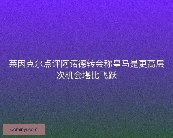 莱因克尔点评阿诺德转会称皇马是更高层次机会堪比飞跃