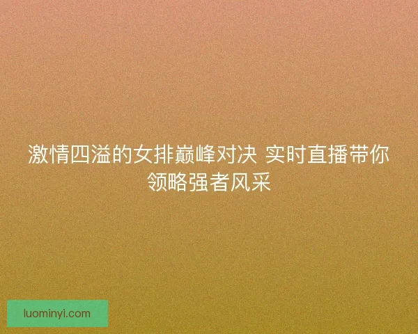 激情四溢的女排巅峰对决 实时直播带你领略强者风采 激情四溢的女排巅峰对决 实时直播带你领略强者风采