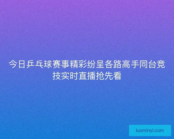 今日乒乓球赛事精彩纷呈各路高手同台竞技实时直播抢先看 今日乒乓球赛事精彩纷呈各路高手同台竞技实时直播抢先看
