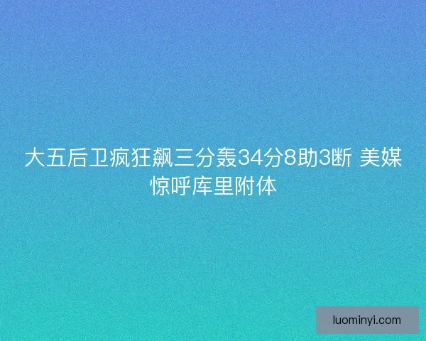 大五后卫疯狂飙三分轰34分8助3断 美媒惊呼库里附体