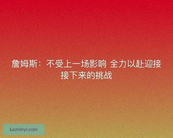 詹姆斯:不受上一场影响 全力以赴迎接接下来的挑战 詹姆斯:不受上一场影响 全力以赴迎接接下来的挑战