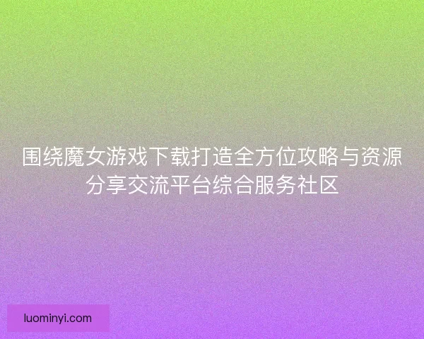围绕魔女游戏下载打造全方位攻略与资源分享交流平台综合服务社区