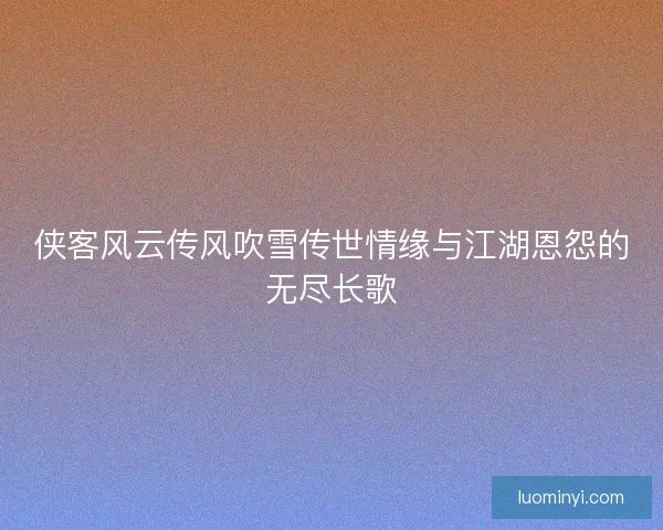 侠客风云传风吹雪传世情缘与江湖恩怨的无尽长歌 侠客风云传风吹雪传世情缘与江湖恩怨的无尽长歌