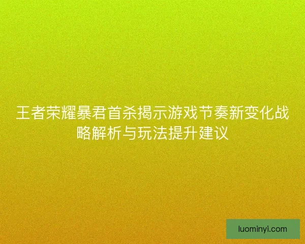 王者荣耀暴君首杀揭示游戏节奏新变化战略解析与玩法提升建议