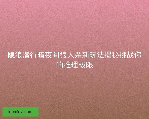 隐狼潜行暗夜间狼人杀新玩法揭秘挑战你的推理极限