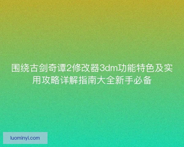 围绕古剑奇谭2修改器3dm功能特色及实用攻略详解指南大全新手必备 围绕古剑奇谭2修改器3dm功能特色及实用攻略详解指南大全新手必备