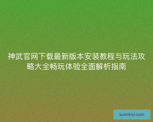 神武官网下载最新版本安装教程与玩法攻略大全畅玩体验全面解析指南