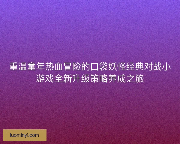 重温童年热血冒险的口袋妖怪经典对战小游戏全新升级策略养成之旅 重温童年热血冒险的口袋妖怪经典对战小游戏全新升级策略养成之旅