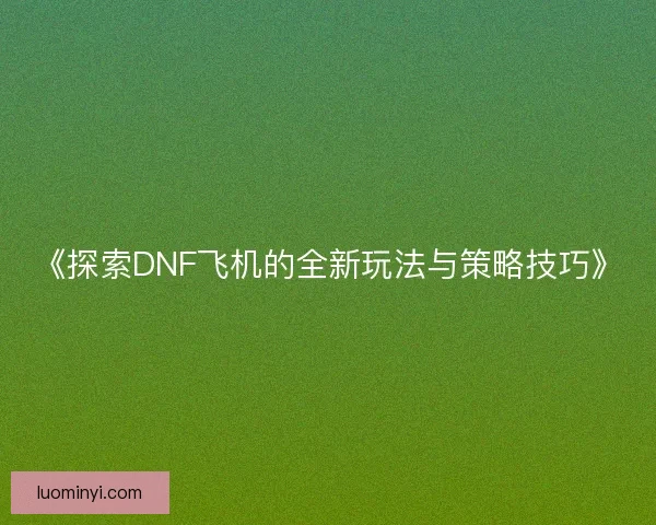 《探索DNF飞机的全新玩法与策略技巧》