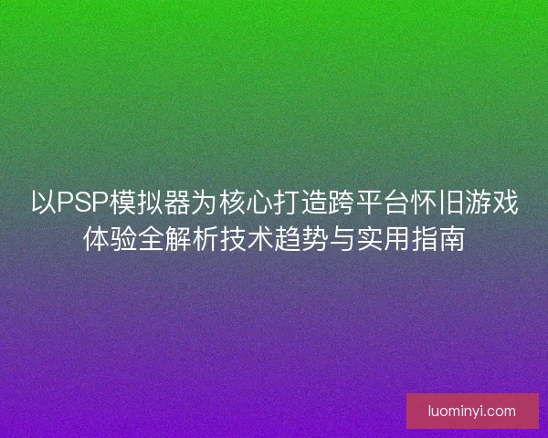 以PSP模拟器为核心打造跨平台怀旧游戏体验全解析技术趋势与实用指南 以PSP模拟器为核心打造跨平台怀旧游戏体验全解析技术趋势与实用指南