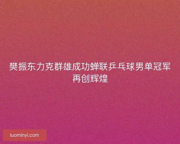 樊振东力克群雄成功蝉联乒乓球男单冠军再创辉煌