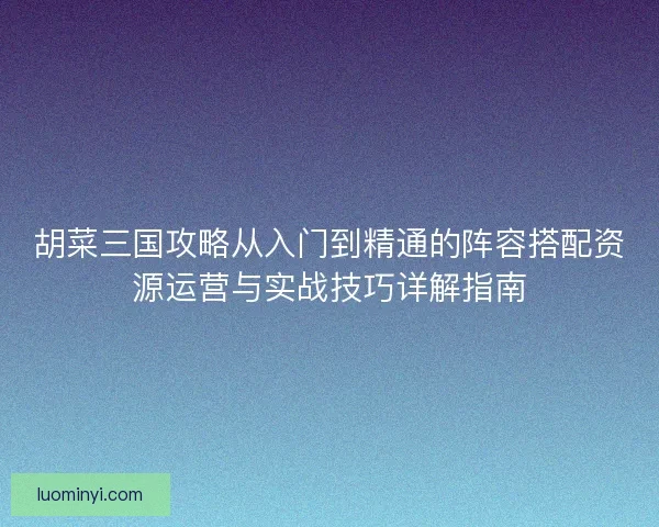 胡菜三国攻略从入门到精通的阵容搭配资源运营与实战技巧详解指南