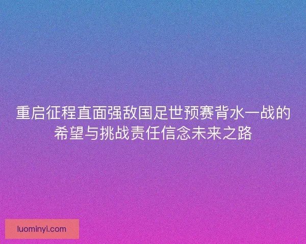 重启征程直面强敌国足世预赛背水一战的希望与挑战责任信念未来之路