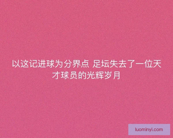 以这记进球为分界点 足坛失去了一位天才球员的光辉岁月