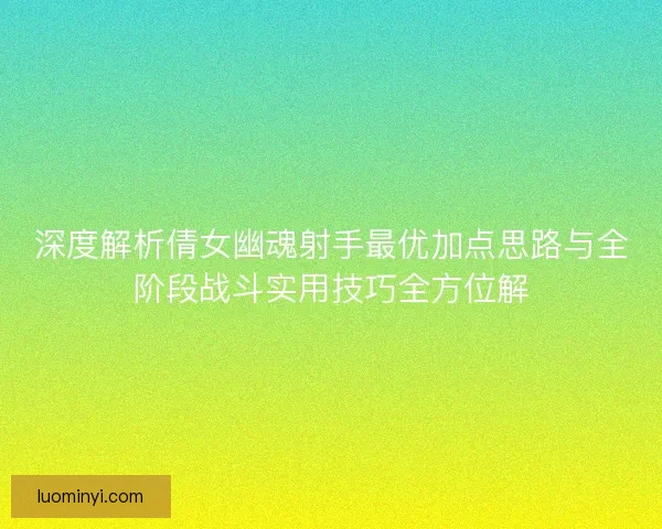 深度解析倩女幽魂射手最优加点思路与全阶段战斗实用技巧全方位解