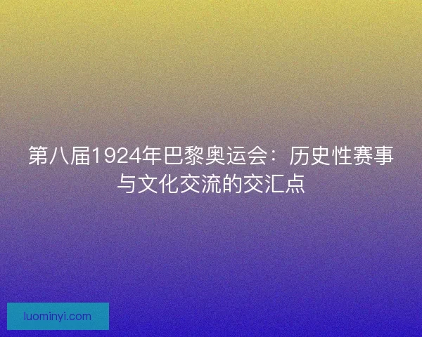 第八届1924年巴黎奥运会：历史性赛事与文化交流的交汇点