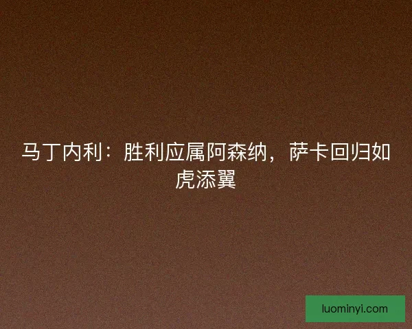 马丁内利：胜利应属阿森纳，萨卡回归如虎添翼