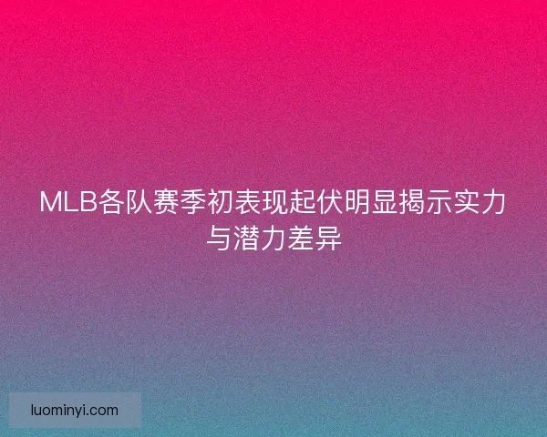 MLB各队赛季初表现起伏明显揭示实力与潜力差异