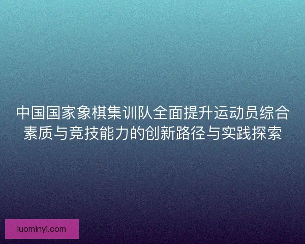 中国国家象棋集训队全面提升运动员综合素质与竞技能力的创新路径与实践探索