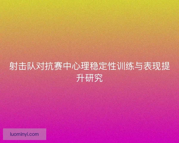 射击队对抗赛中心理稳定性训练与表现提升研究