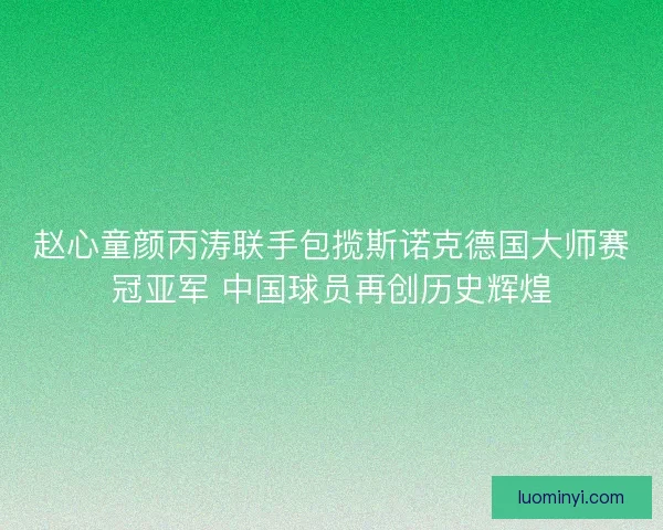赵心童颜丙涛联手包揽斯诺克德国大师赛冠亚军 中国球员再创历史辉煌