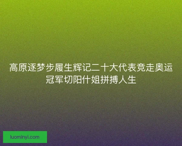 高原逐梦步履生辉记二十大代表竞走奥运冠军切阳什姐拼搏人生 高原逐梦步履生辉记二十大代表竞走奥运冠军切阳什姐拼搏人生