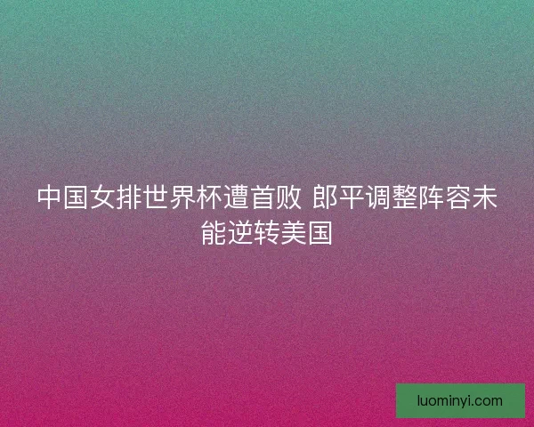 中国女排世界杯遭首败 郎平调整阵容未能逆转美国