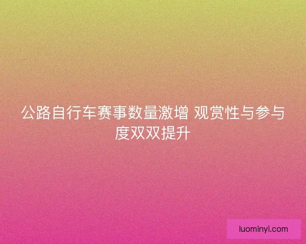公路自行车赛事数量激增 观赏性与参与度双双提升 公路自行车赛事数量激增 观赏性与参与度双双提升