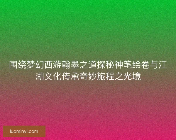 围绕梦幻西游翰墨之道探秘神笔绘卷与江湖文化传承奇妙旅程之光境