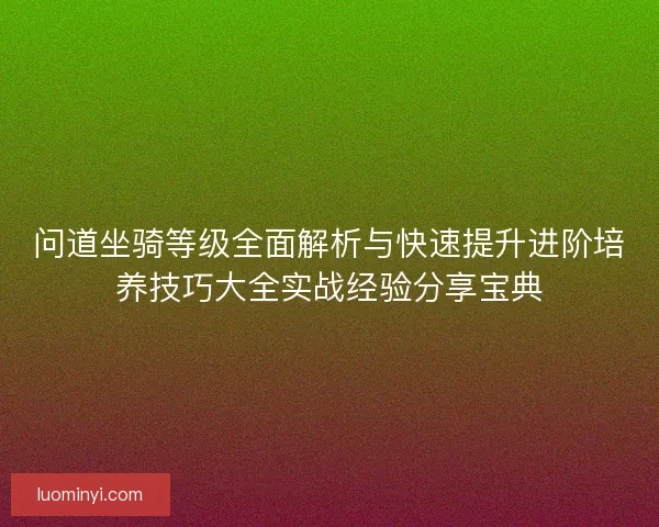 问道坐骑等级全面解析与快速提升进阶培养技巧大全实战经验分享宝典 问道坐骑等级全面解析与快速提升进阶培养技巧大全实战经验分享宝典