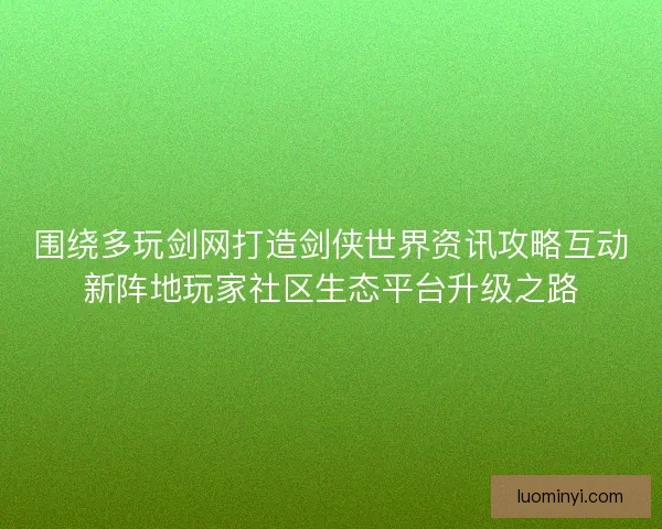 围绕多玩剑网打造剑侠世界资讯攻略互动新阵地玩家社区生态平台升级之路
