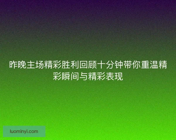 昨晚主场精彩胜利回顾十分钟带你重温精彩瞬间与精彩表现 昨晚主场精彩胜利回顾十分钟带你重温精彩瞬间与精彩表现