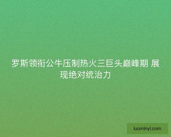 罗斯领衔公牛压制热火三巨头巅峰期 展现绝对统治力 罗斯领衔公牛压制热火三巨头巅峰期 展现绝对统治力