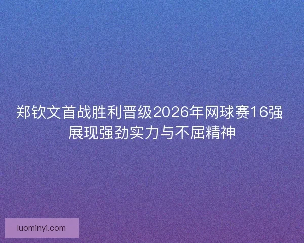 郑钦文首战胜利晋级2026年网球赛16强 展现强劲实力与不屈精神 郑钦文首战胜利晋级2026年网球赛16强 展现强劲实力与不屈精神