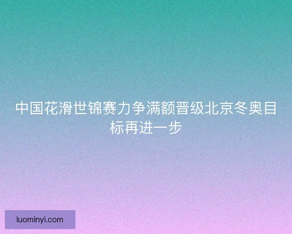 中国花滑世锦赛力争满额晋级北京冬奥目标再进一步 中国花滑世锦赛力争满额晋级北京冬奥目标再进一步