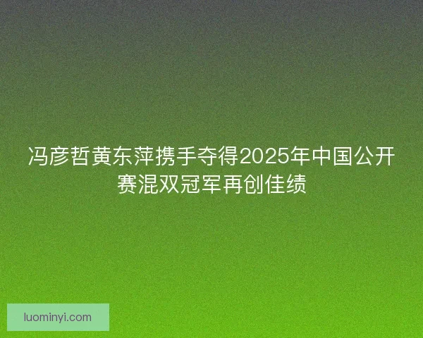 冯彦哲黄东萍携手夺得2025年中国公开赛混双冠军再创佳绩