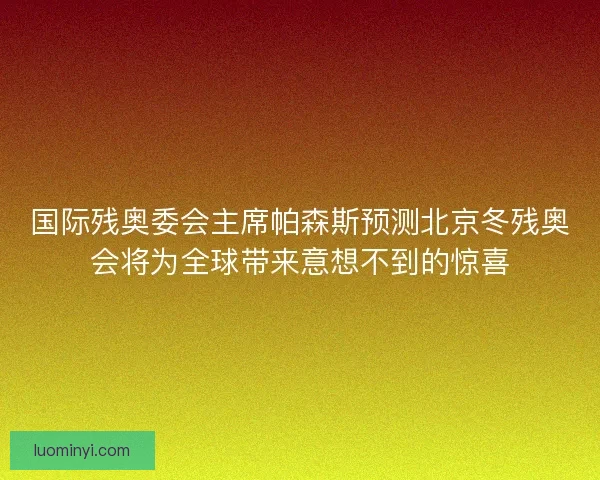 国际残奥委会主席帕森斯预测北京冬残奥会将为全球带来意想不到的惊喜 国际残奥委会主席帕森斯预测北京冬残奥会将为全球带来意想不到的惊喜