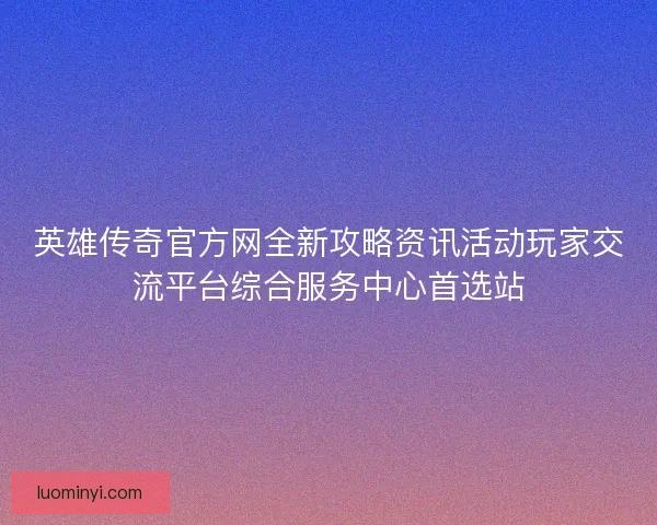 英雄传奇官方网全新攻略资讯活动玩家交流平台综合服务中心首选站