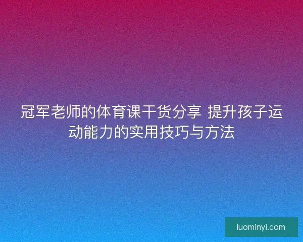 冠军老师的体育课干货分享 提升孩子运动能力的实用技巧与方法 冠军老师的体育课干货分享 提升孩子运动能力的实用技巧与方法