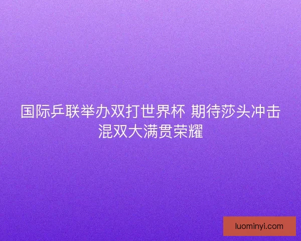 国际乒联举办双打世界杯 期待莎头冲击混双大满贯荣耀