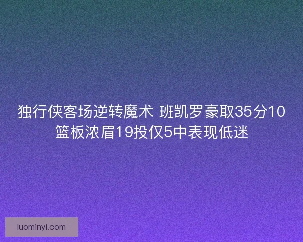 独行侠客场逆转魔术 班凯罗豪取35分10篮板浓眉19投仅5中表现低迷