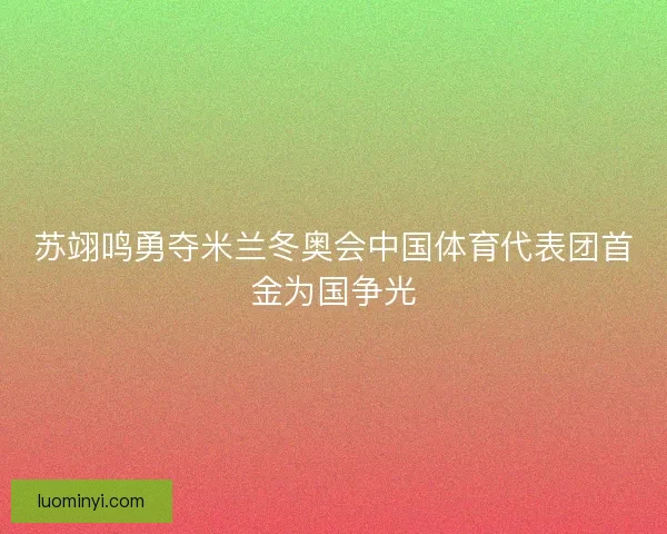 苏翊鸣勇夺米兰冬奥会中国体育代表团首金为国争光