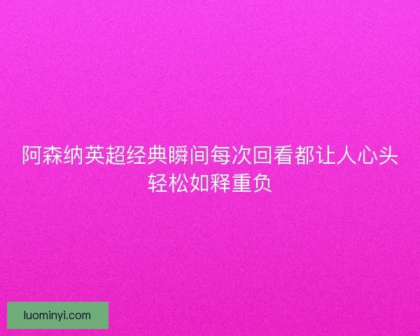 阿森纳英超经典瞬间每次回看都让人心头轻松如释重负
