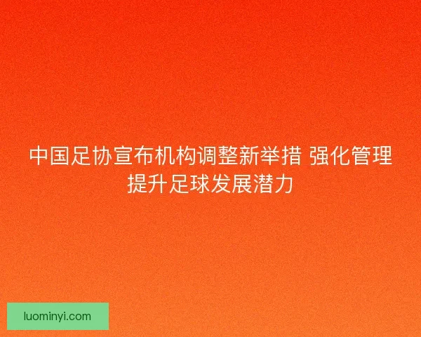 中国足协宣布机构调整新举措 强化管理提升足球发展潜力