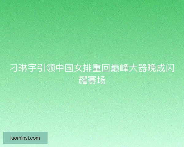 刁琳宇引领中国女排重回巅峰大器晚成闪耀赛场 刁琳宇引领中国女排重回巅峰大器晚成闪耀赛场